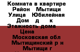 Комната в квартире › Район ­ Мытищи › Улица ­ Юбилейная › Дом ­ д.40, к.2 › Этажность дома ­ 14 › Цена ­ 15 000 - Московская обл., Мытищинский р-н, Мытищи г. Недвижимость » Квартиры аренда   